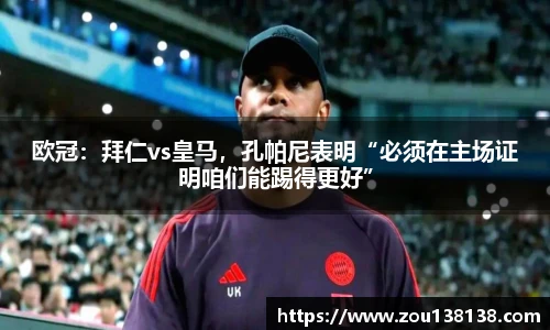 欧冠：拜仁vs皇马，孔帕尼表明“必须在主场证明咱们能踢得更好”